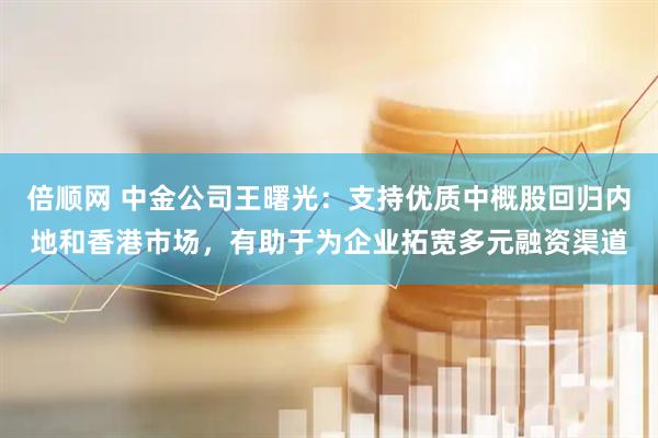 倍顺网 中金公司王曙光：支持优质中概股回归内地和香港市场，有助于为企业拓宽多元融资渠道