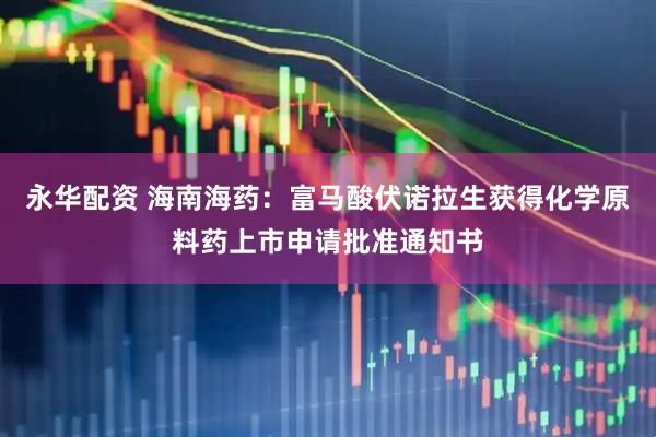 永华配资 海南海药：富马酸伏诺拉生获得化学原料药上市申请批准通知书