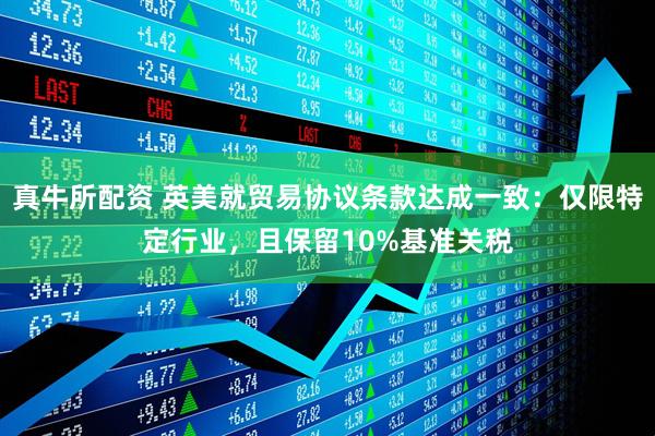 真牛所配资 英美就贸易协议条款达成一致：仅限特定行业，且保留10%基准关税