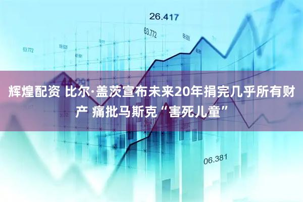 辉煌配资 比尔·盖茨宣布未来20年捐完几乎所有财产 痛批马斯克“害死儿童”
