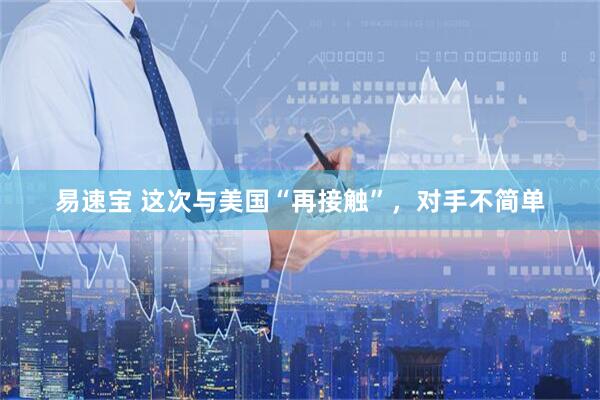 易速宝 这次与美国“再接触”，对手不简单