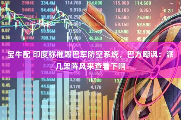 宝牛配 印度称摧毁巴军防空系统，巴方嘲讽：派几架阵风来查看下啊