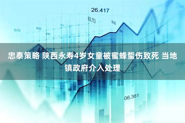忠泰策略 陕西永寿4岁女童被蜜蜂蜇伤致死 当地镇政府介入处理