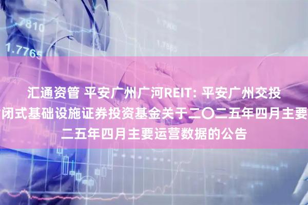 汇通资管 平安广州广河REIT: 平安广州交投广河高速公路封闭式基础设施证券投资基金关于二〇二五年四月主要运营数据的公告