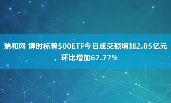 瑞和网 博时标普500ETF今日成交额增加2.05亿元，环比增加67.77%