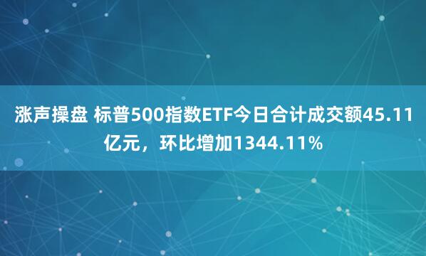 涨声操盘 标普500指数ETF今日合计成交额45.11亿元，环比增加1344.11%