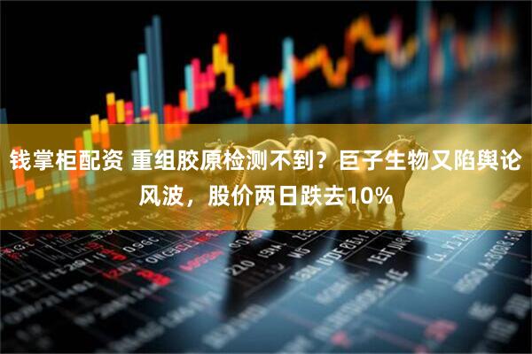 钱掌柜配资 重组胶原检测不到？巨子生物又陷舆论风波，股价两日跌去10%