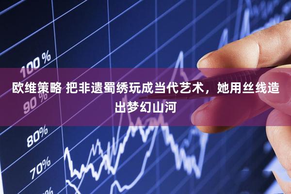 欧维策略 把非遗蜀绣玩成当代艺术，她用丝线造出梦幻山河