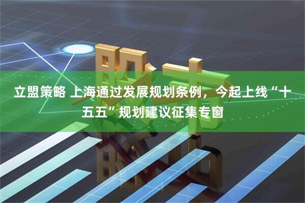 立盟策略 上海通过发展规划条例，今起上线“十五五”规划建议征集专窗
