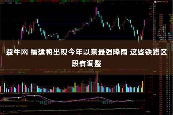 益牛网 福建将出现今年以来最强降雨 这些铁路区段有调整