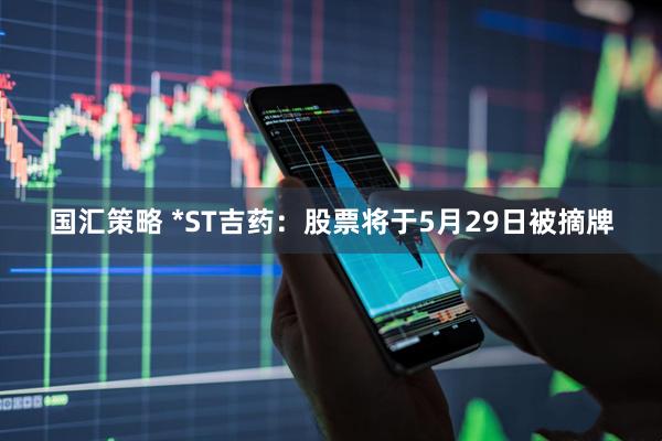 国汇策略 *ST吉药：股票将于5月29日被摘牌