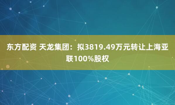 东方配资 天龙集团：拟3819.49万元转让上海亚联100%股权