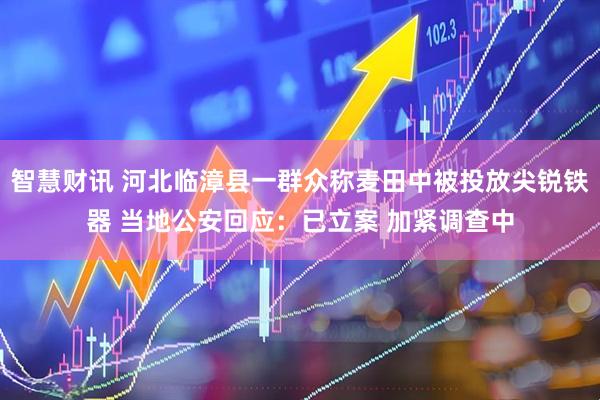 智慧财讯 河北临漳县一群众称麦田中被投放尖锐铁器 当地公安回应：已立案 加紧调查中