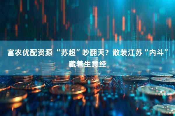 富农优配资源 “苏超”吵翻天？散装江苏“内斗”藏着生意经