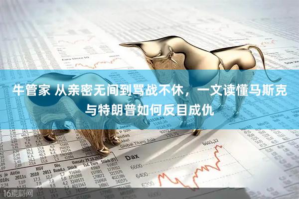 牛管家 从亲密无间到骂战不休，一文读懂马斯克与特朗普如何反目成仇