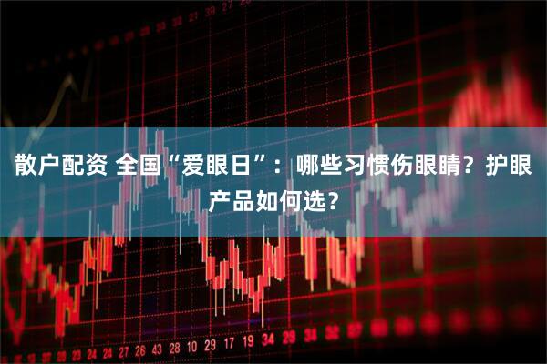 散户配资 全国“爱眼日”：哪些习惯伤眼睛？护眼产品如何选？