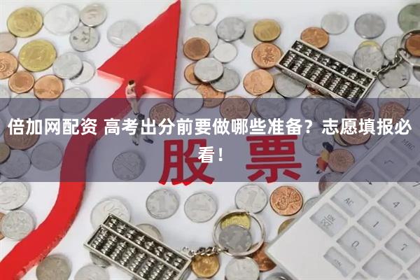 倍加网配资 高考出分前要做哪些准备？志愿填报必看！