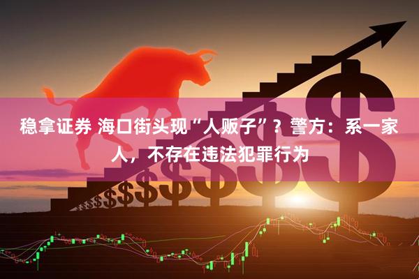 稳拿证券 海口街头现“人贩子”？警方：系一家人，不存在违法犯罪行为