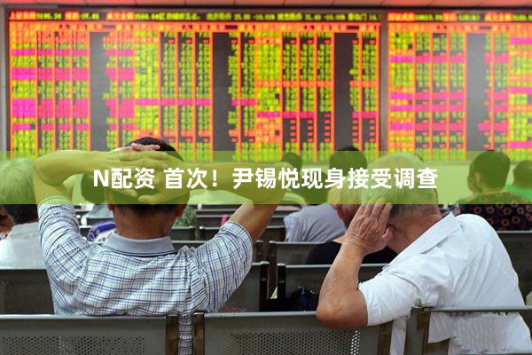 N配资 首次！尹锡悦现身接受调查