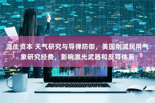 派生资本 天气研究与导弹防御，美国削减民用气象研究经费，影响激光武器和反导体系