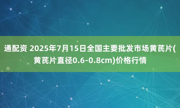 通配资 2025年7月15日全国主要批发市场黄芪片(黄芪片直径0.6-0.8cm)价格行情