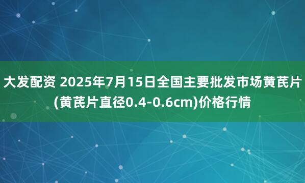 大发配资 2025年7月15日全国主要批发市场黄芪片(黄芪片直径0.4-0.6cm)价格行情