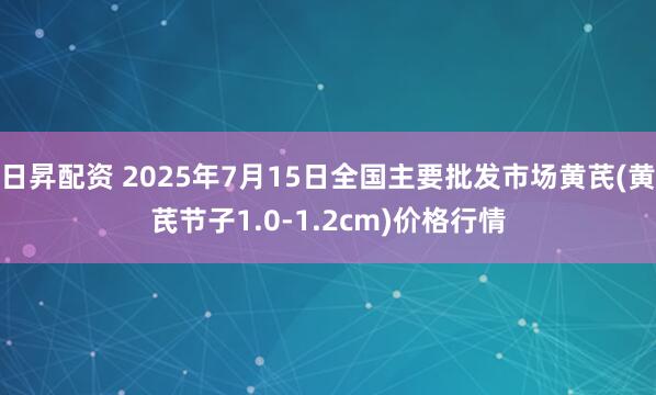 日昇配资 2025年7月15日全国主要批发市场黄芪(黄芪节子1.0-1.2cm)价格行情