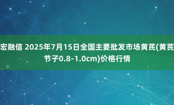 宏融信 2025年7月15日全国主要批发市场黄芪(黄芪节子0.8-1.0cm)价格行情