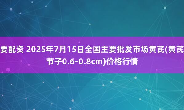 要配资 2025年7月15日全国主要批发市场黄芪(黄芪节子0.6-0.8cm)价格行情