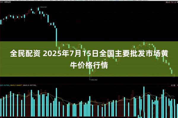 全民配资 2025年7月15日全国主要批发市场黄牛价格行情