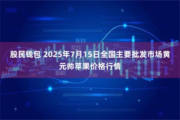股民钱包 2025年7月15日全国主要批发市场黄元帅苹果价格行情