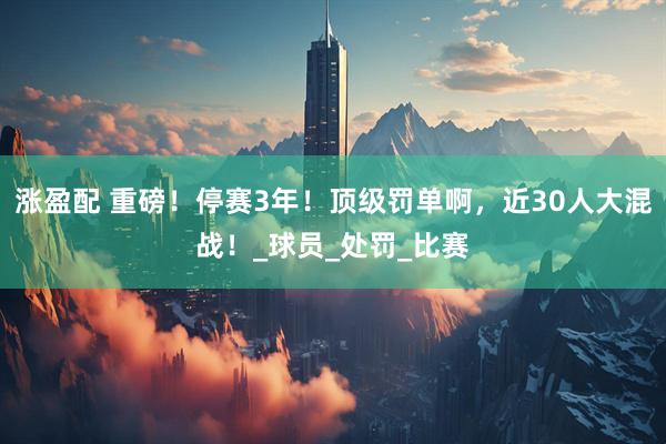 涨盈配 重磅！停赛3年！顶级罚单啊，近30人大混战！_球员_处罚_比赛