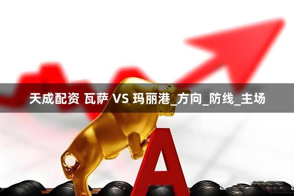 天成配资 瓦萨 VS 玛丽港_方向_防线_主场