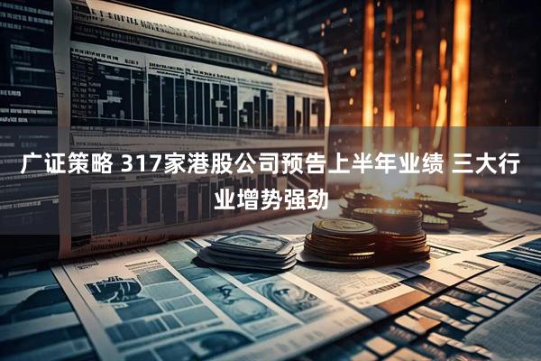 广证策略 317家港股公司预告上半年业绩 三大行业增势强劲