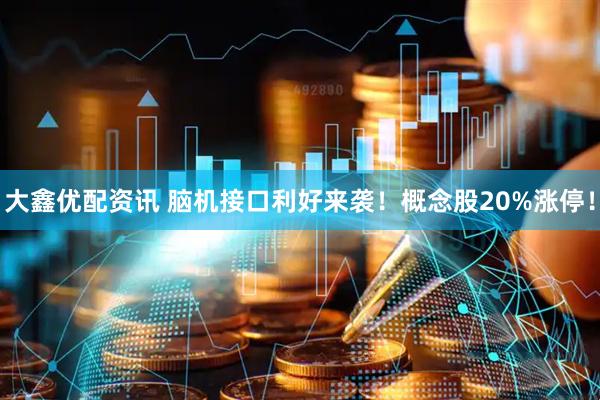 大鑫优配资讯 脑机接口利好来袭！概念股20%涨停！