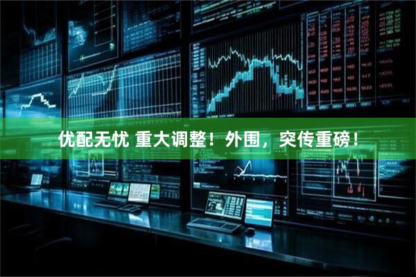 优配无忧 重大调整！外围，突传重磅！