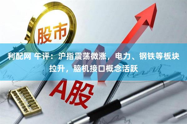 利配网 午评：沪指震荡微涨，电力、钢铁等板块拉升，脑机接口概念活跃