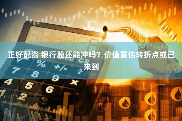 正好配资 银行股还能冲吗？价值重估转折点或已来到