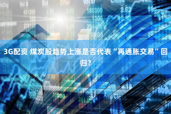 3G配资 煤炭股趋势上涨是否代表“再通胀交易”回归？