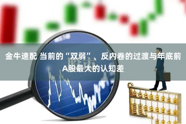 金牛速配 当前的“双弱”、反内卷的过渡与年底前A股最大的认知差