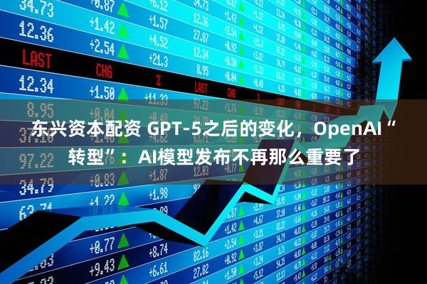 东兴资本配资 GPT-5之后的变化，OpenAI“转型”：AI模型发布不再那么重要了