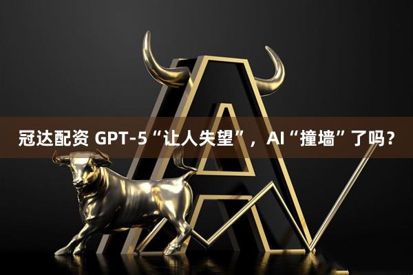 冠达配资 GPT-5“让人失望”，AI“撞墙”了吗？