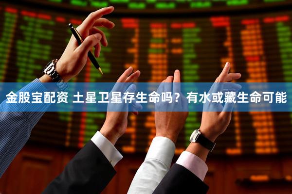 金股宝配资 土星卫星存生命吗？有水或藏生命可能