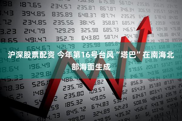 沪深股票配资 今年第16号台风“塔巴”在南海北部海面生成