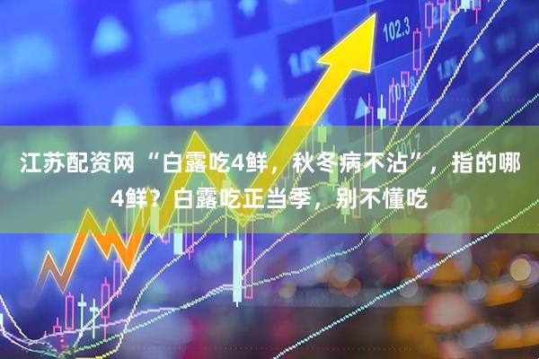 江苏配资网 “白露吃4鲜，秋冬病不沾”，指的哪4鲜？白露吃正当季，别不懂吃