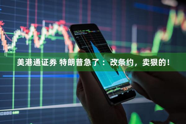 美港通证券 特朗普急了 ：改条约，卖狠的！