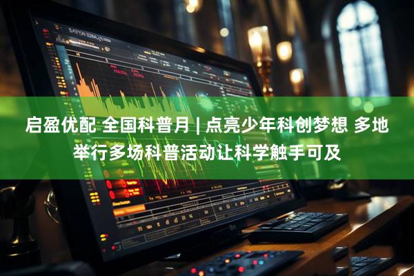 启盈优配 全国科普月 | 点亮少年科创梦想 多地举行多场科普活动让科学触手可及