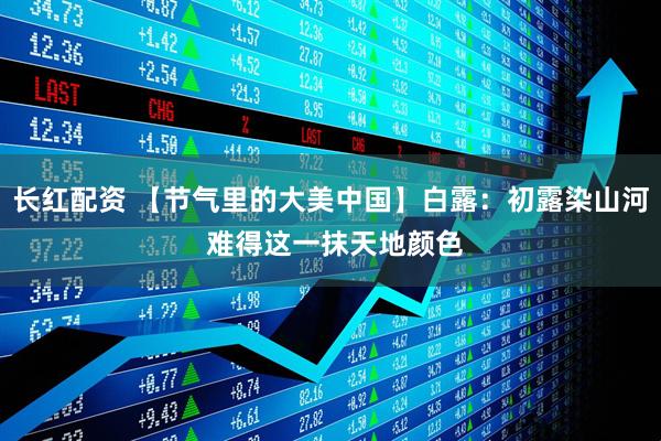 长红配资 【节气里的大美中国】白露：初露染山河 难得这一抹天地颜色