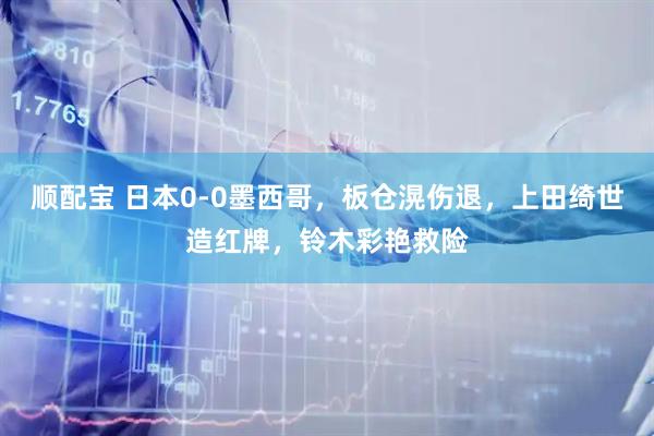 顺配宝 日本0-0墨西哥，板仓滉伤退，上田绮世造红牌，铃木彩艳救险