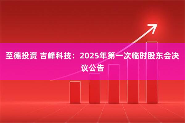 至德投资 吉峰科技：2025年第一次临时股东会决议公告
